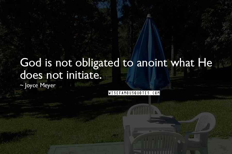 Joyce Meyer Quotes: God is not obligated to anoint what He does not initiate.