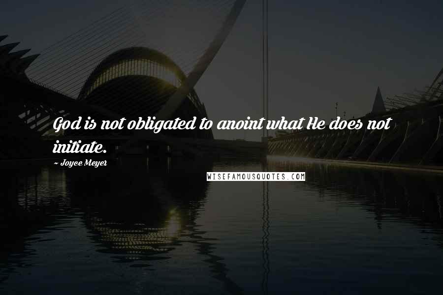 Joyce Meyer Quotes: God is not obligated to anoint what He does not initiate.