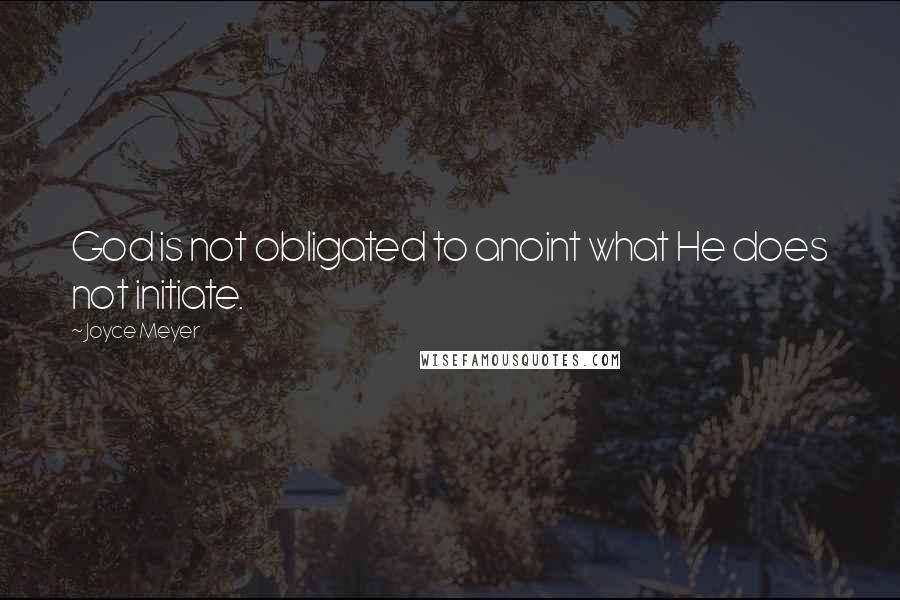 Joyce Meyer Quotes: God is not obligated to anoint what He does not initiate.