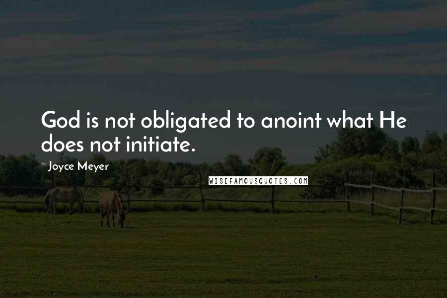 Joyce Meyer Quotes: God is not obligated to anoint what He does not initiate.