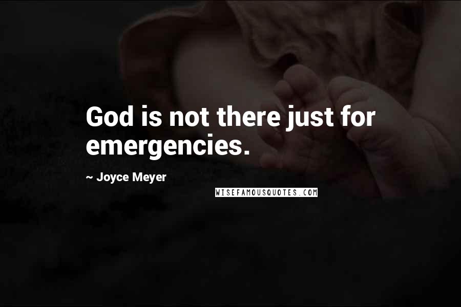 Joyce Meyer Quotes: God is not there just for emergencies.