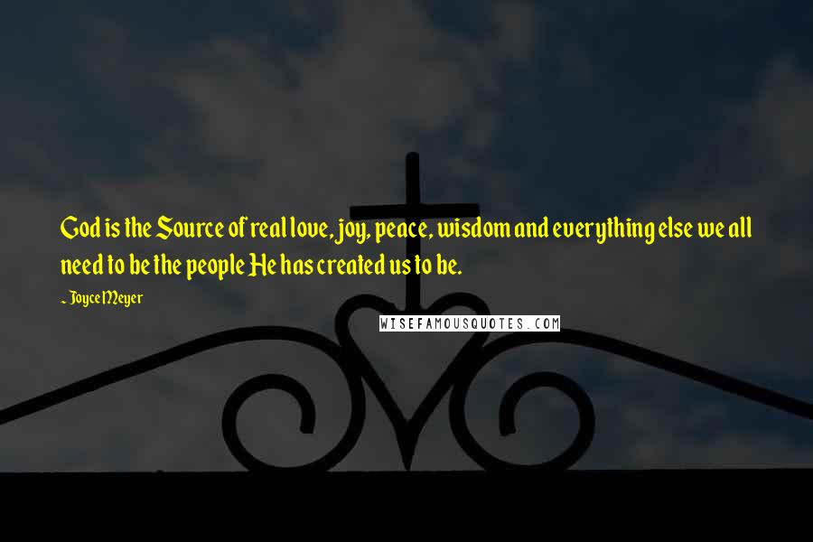 Joyce Meyer Quotes: God is the Source of real love, joy, peace, wisdom and everything else we all need to be the people He has created us to be.