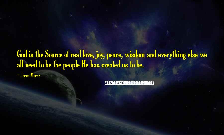 Joyce Meyer Quotes: God is the Source of real love, joy, peace, wisdom and everything else we all need to be the people He has created us to be.