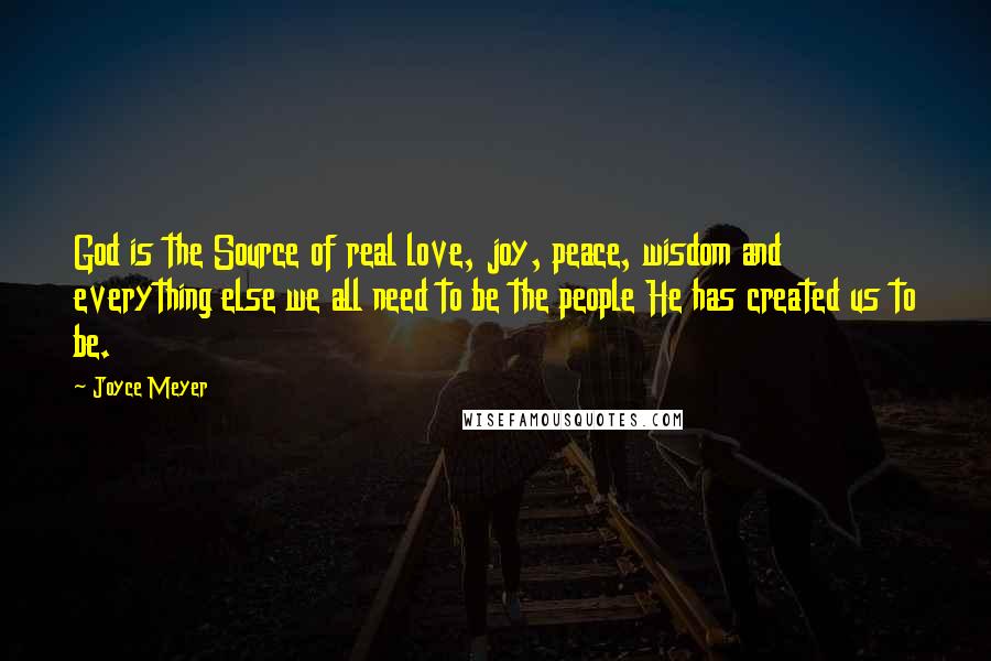 Joyce Meyer Quotes: God is the Source of real love, joy, peace, wisdom and everything else we all need to be the people He has created us to be.