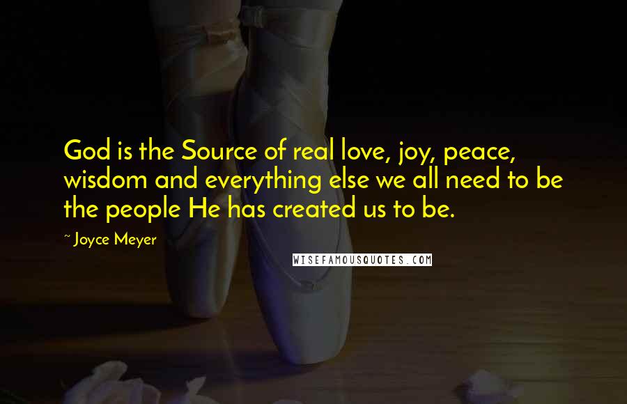 Joyce Meyer Quotes: God is the Source of real love, joy, peace, wisdom and everything else we all need to be the people He has created us to be.