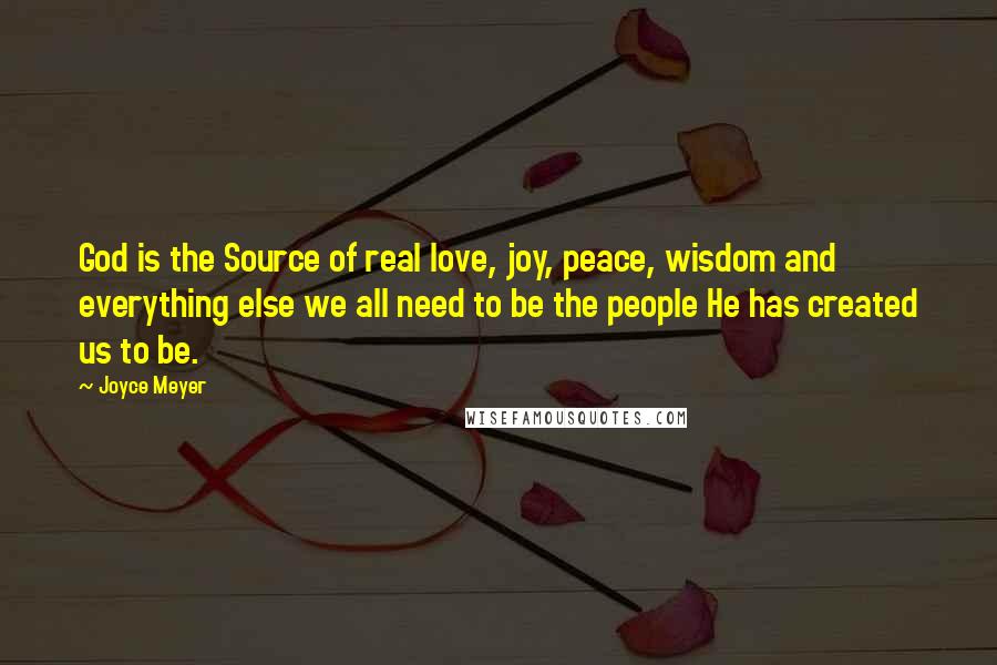 Joyce Meyer Quotes: God is the Source of real love, joy, peace, wisdom and everything else we all need to be the people He has created us to be.