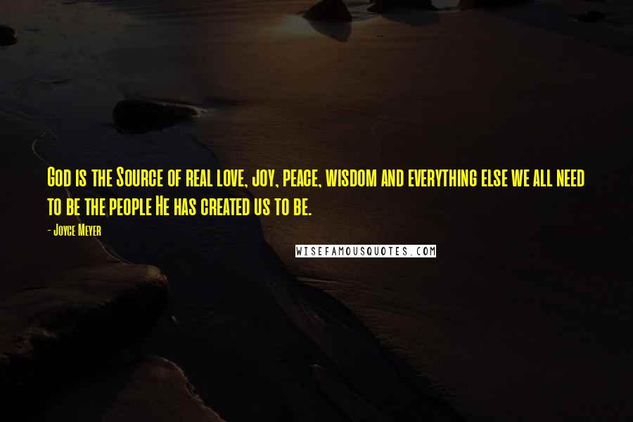 Joyce Meyer Quotes: God is the Source of real love, joy, peace, wisdom and everything else we all need to be the people He has created us to be.