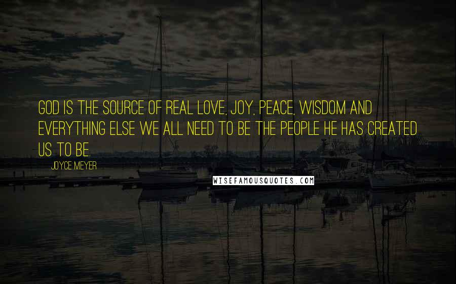 Joyce Meyer Quotes: God is the Source of real love, joy, peace, wisdom and everything else we all need to be the people He has created us to be.