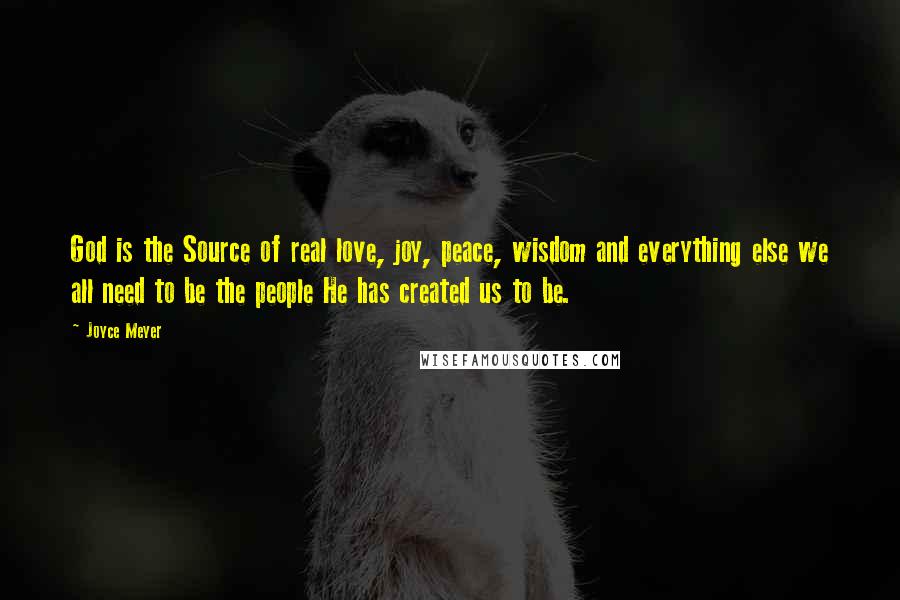 Joyce Meyer Quotes: God is the Source of real love, joy, peace, wisdom and everything else we all need to be the people He has created us to be.