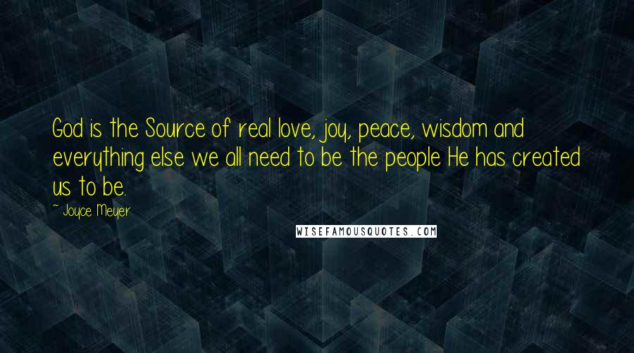 Joyce Meyer Quotes: God is the Source of real love, joy, peace, wisdom and everything else we all need to be the people He has created us to be.