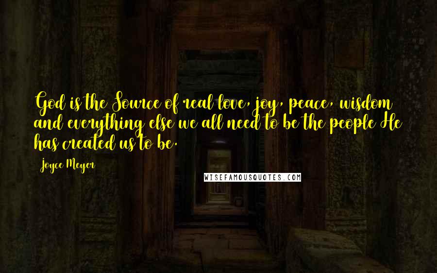 Joyce Meyer Quotes: God is the Source of real love, joy, peace, wisdom and everything else we all need to be the people He has created us to be.