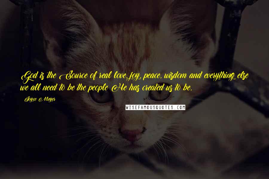 Joyce Meyer Quotes: God is the Source of real love, joy, peace, wisdom and everything else we all need to be the people He has created us to be.