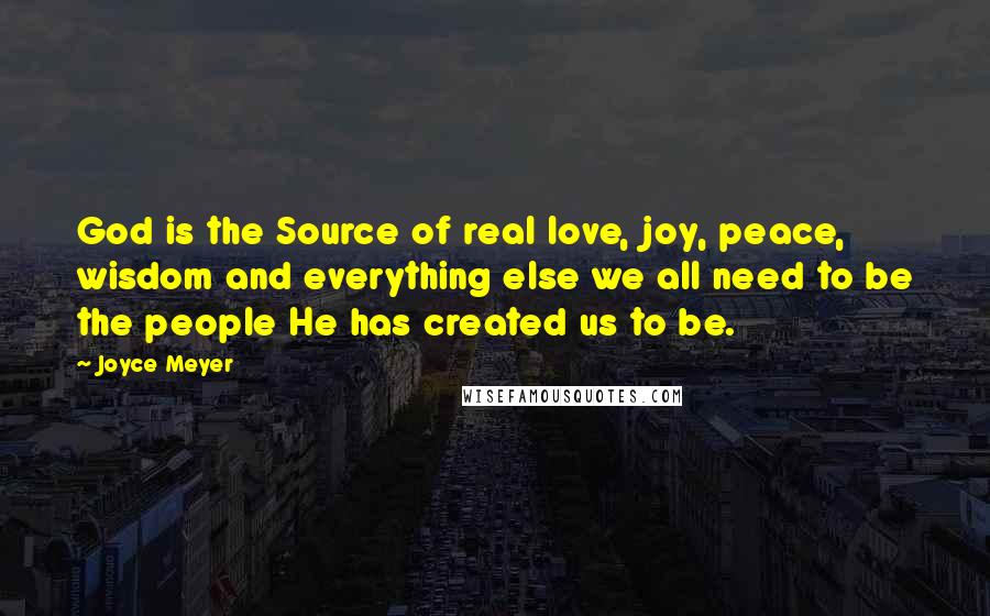 Joyce Meyer Quotes: God is the Source of real love, joy, peace, wisdom and everything else we all need to be the people He has created us to be.