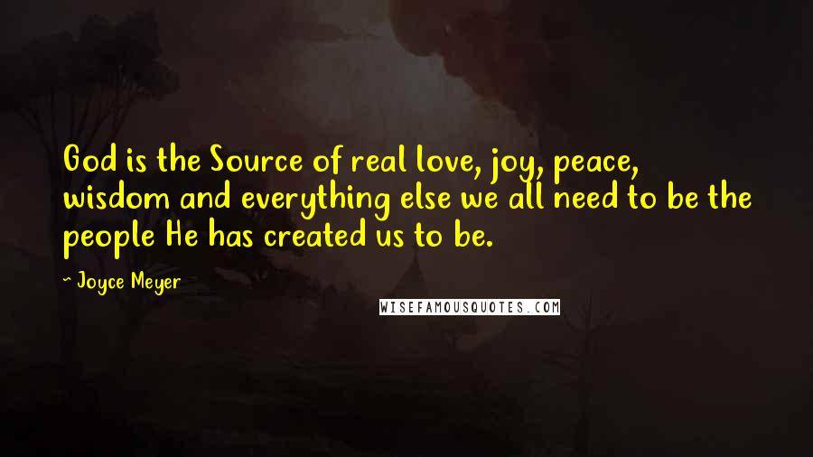 Joyce Meyer Quotes: God is the Source of real love, joy, peace, wisdom and everything else we all need to be the people He has created us to be.