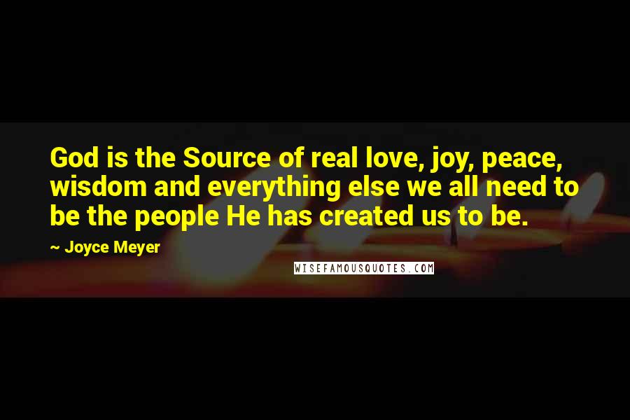 Joyce Meyer Quotes: God is the Source of real love, joy, peace, wisdom and everything else we all need to be the people He has created us to be.