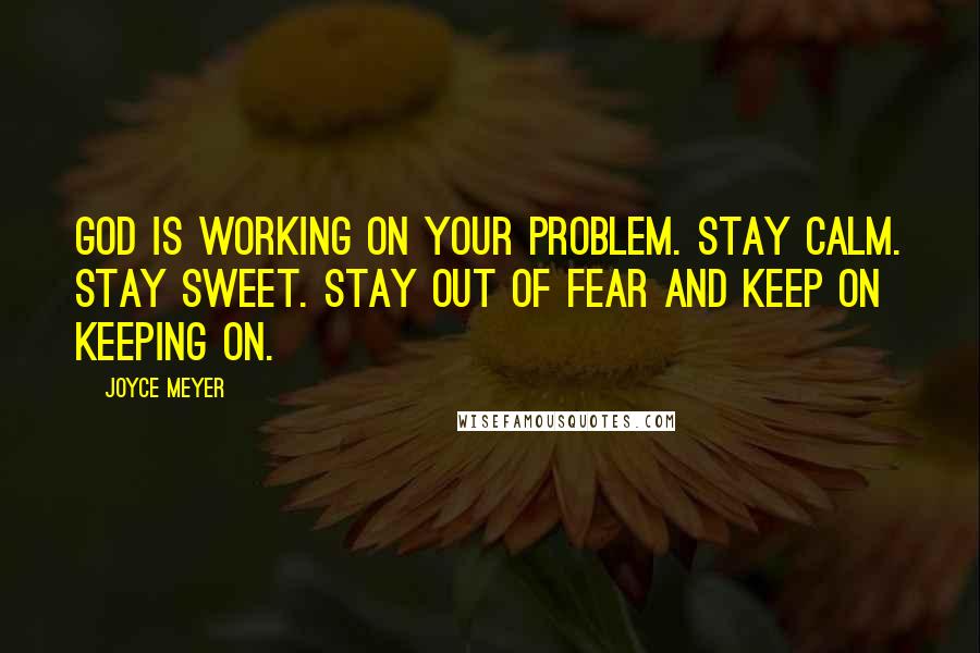 Joyce Meyer Quotes: God is working on your problem. Stay calm. Stay sweet. Stay out of fear and keep on keeping on.