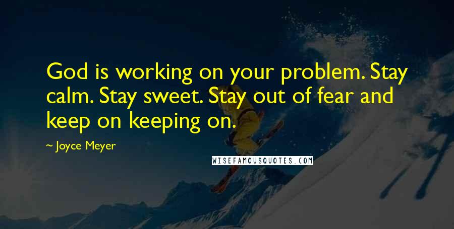 Joyce Meyer Quotes: God is working on your problem. Stay calm. Stay sweet. Stay out of fear and keep on keeping on.