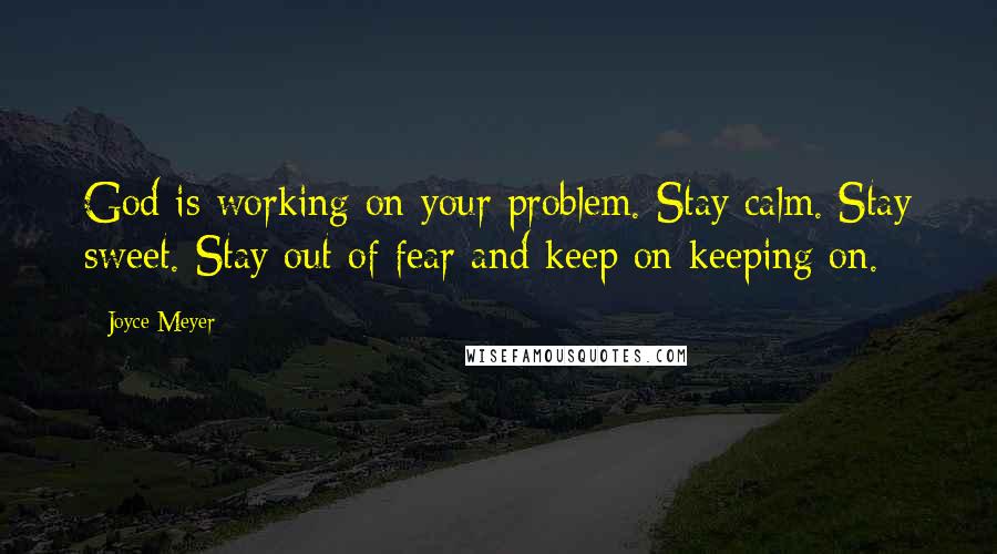 Joyce Meyer Quotes: God is working on your problem. Stay calm. Stay sweet. Stay out of fear and keep on keeping on.
