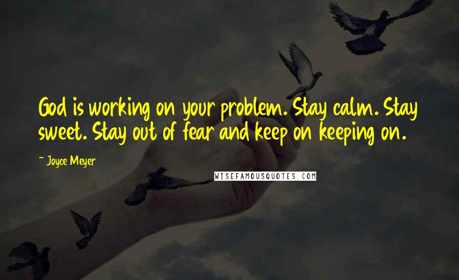 Joyce Meyer Quotes: God is working on your problem. Stay calm. Stay sweet. Stay out of fear and keep on keeping on.