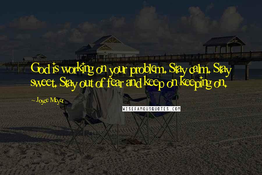 Joyce Meyer Quotes: God is working on your problem. Stay calm. Stay sweet. Stay out of fear and keep on keeping on.