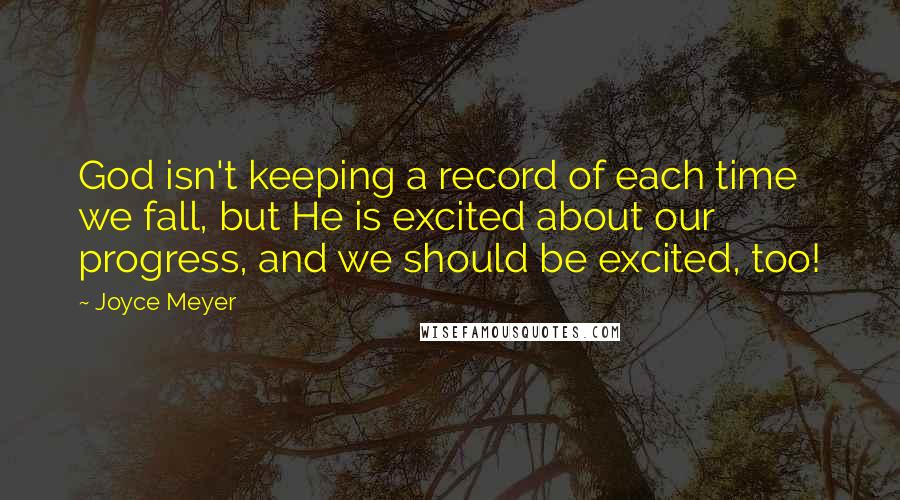 Joyce Meyer Quotes: God isn't keeping a record of each time we fall, but He is excited about our progress, and we should be excited, too!