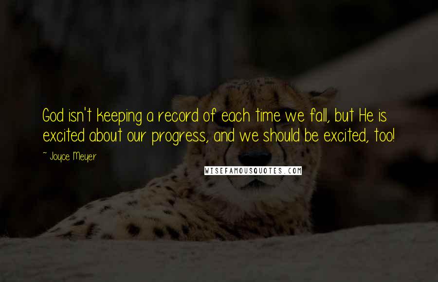 Joyce Meyer Quotes: God isn't keeping a record of each time we fall, but He is excited about our progress, and we should be excited, too!