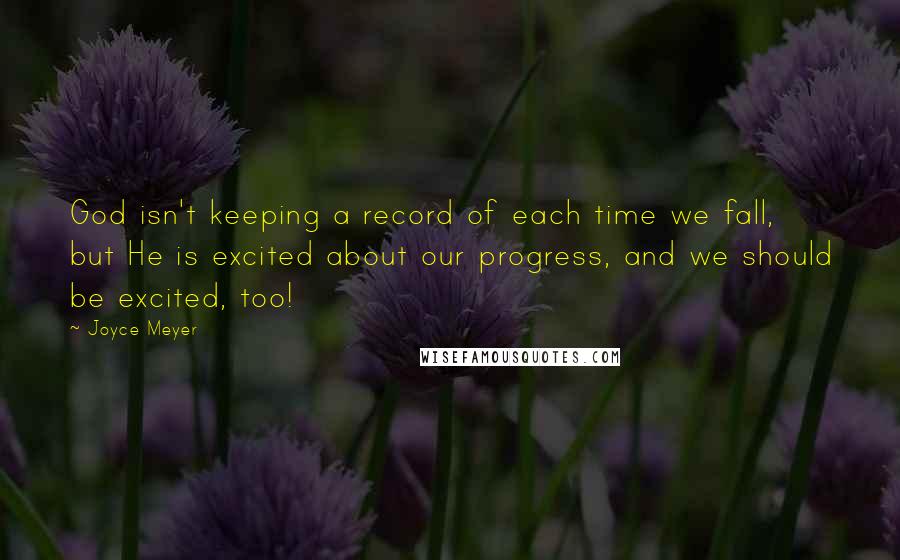 Joyce Meyer Quotes: God isn't keeping a record of each time we fall, but He is excited about our progress, and we should be excited, too!