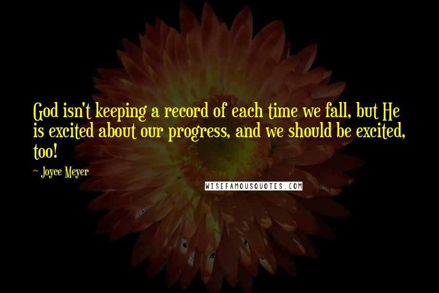 Joyce Meyer Quotes: God isn't keeping a record of each time we fall, but He is excited about our progress, and we should be excited, too!