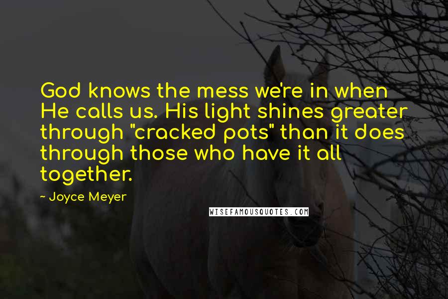 Joyce Meyer Quotes: God knows the mess we're in when He calls us. His light shines greater through "cracked pots" than it does through those who have it all together.