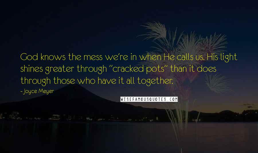 Joyce Meyer Quotes: God knows the mess we're in when He calls us. His light shines greater through "cracked pots" than it does through those who have it all together.