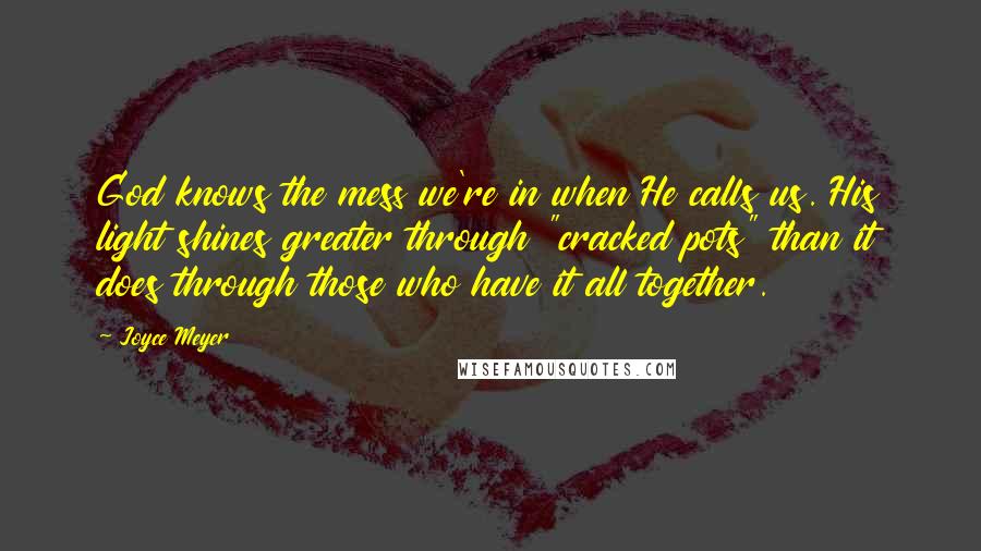 Joyce Meyer Quotes: God knows the mess we're in when He calls us. His light shines greater through "cracked pots" than it does through those who have it all together.