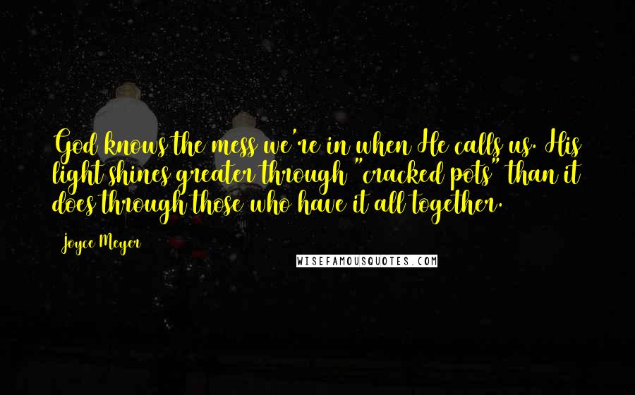 Joyce Meyer Quotes: God knows the mess we're in when He calls us. His light shines greater through "cracked pots" than it does through those who have it all together.