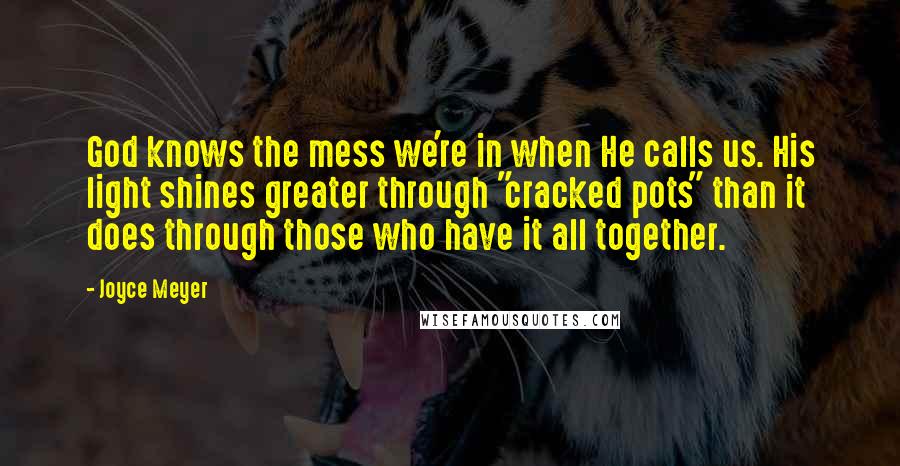 Joyce Meyer Quotes: God knows the mess we're in when He calls us. His light shines greater through "cracked pots" than it does through those who have it all together.