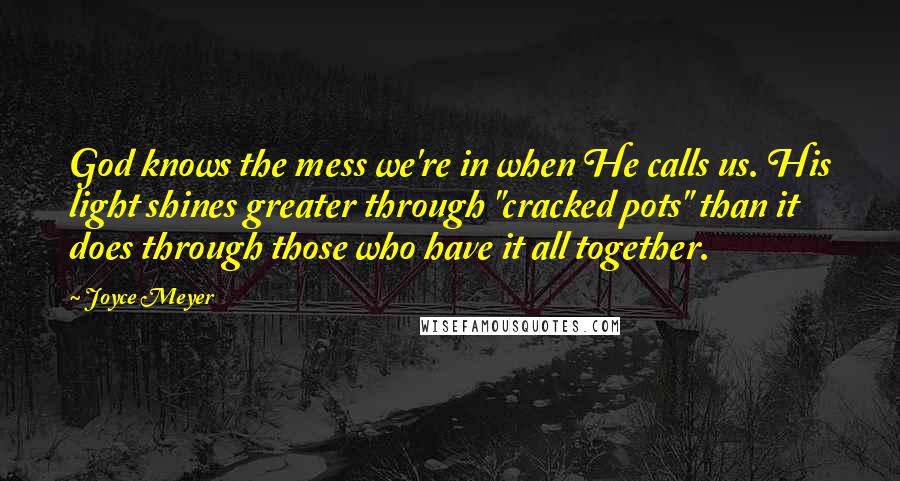 Joyce Meyer Quotes: God knows the mess we're in when He calls us. His light shines greater through "cracked pots" than it does through those who have it all together.