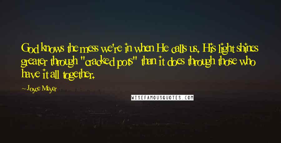 Joyce Meyer Quotes: God knows the mess we're in when He calls us. His light shines greater through "cracked pots" than it does through those who have it all together.