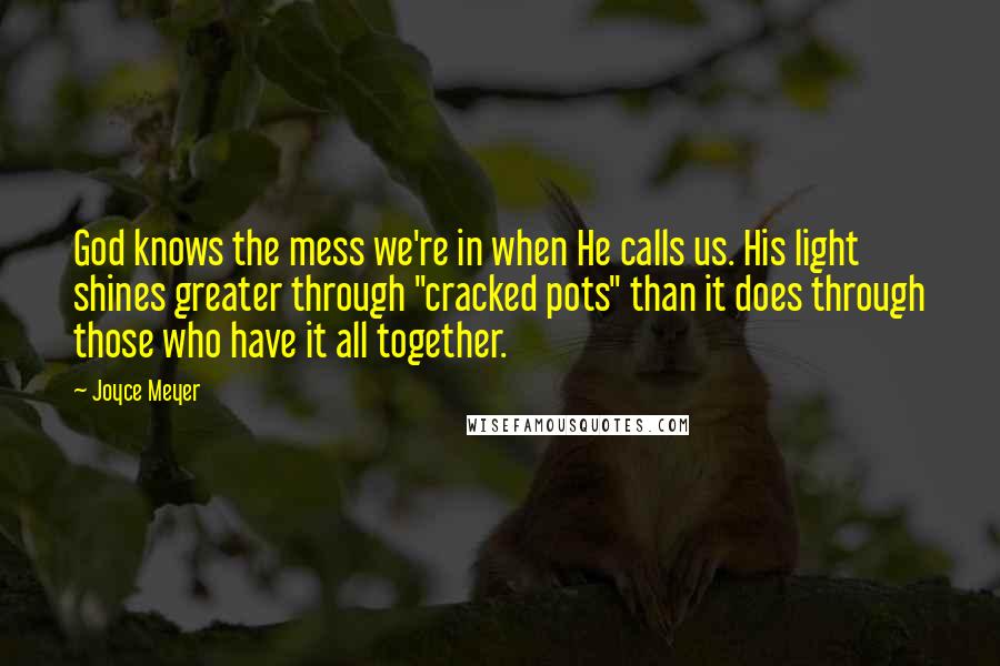 Joyce Meyer Quotes: God knows the mess we're in when He calls us. His light shines greater through "cracked pots" than it does through those who have it all together.