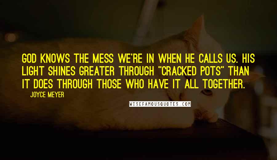 Joyce Meyer Quotes: God knows the mess we're in when He calls us. His light shines greater through "cracked pots" than it does through those who have it all together.