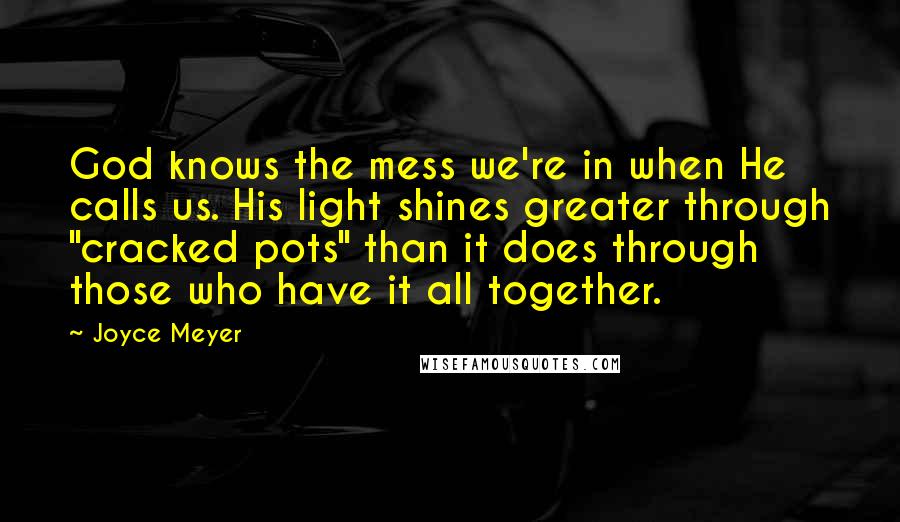 Joyce Meyer Quotes: God knows the mess we're in when He calls us. His light shines greater through "cracked pots" than it does through those who have it all together.