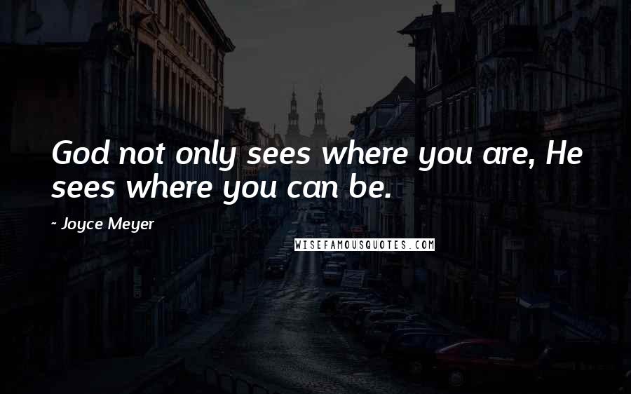 Joyce Meyer Quotes: God not only sees where you are, He sees where you can be.