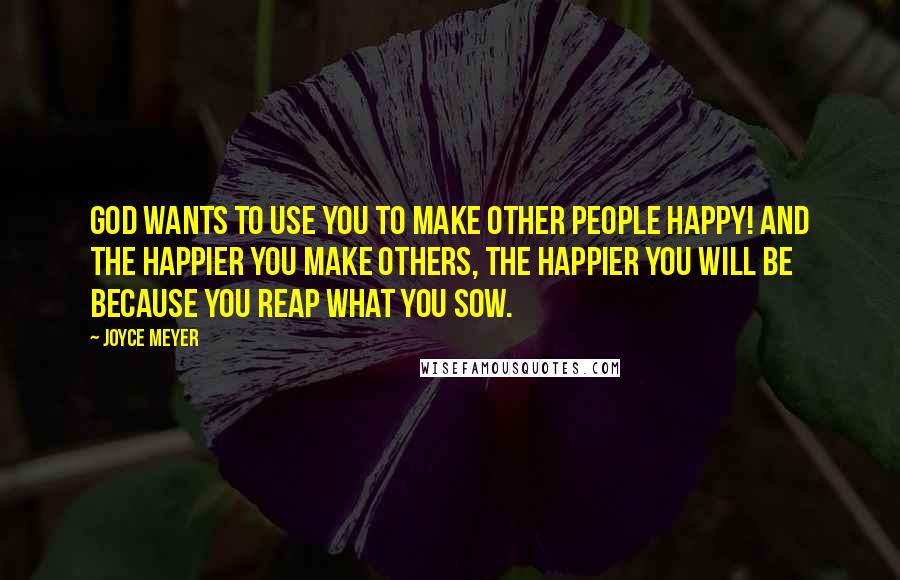 Joyce Meyer Quotes: God wants to use you to make other people happy! And the happier you make others, the happier you will be because you reap what you sow.