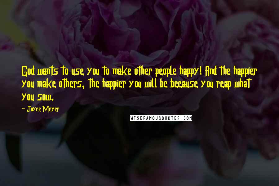 Joyce Meyer Quotes: God wants to use you to make other people happy! And the happier you make others, the happier you will be because you reap what you sow.