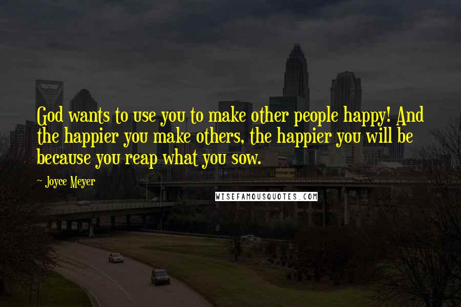 Joyce Meyer Quotes: God wants to use you to make other people happy! And the happier you make others, the happier you will be because you reap what you sow.