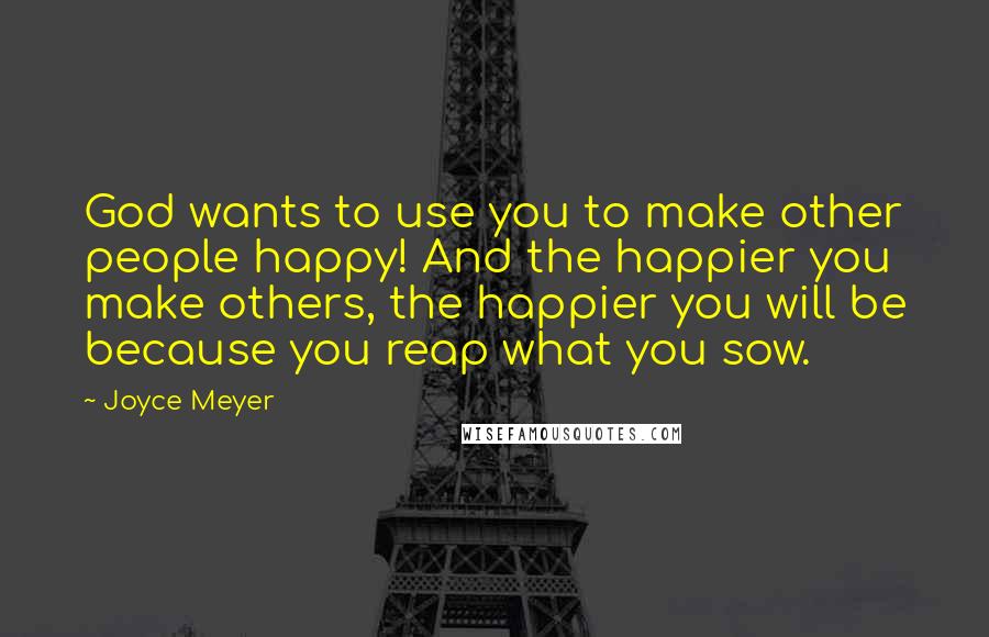 Joyce Meyer Quotes: God wants to use you to make other people happy! And the happier you make others, the happier you will be because you reap what you sow.