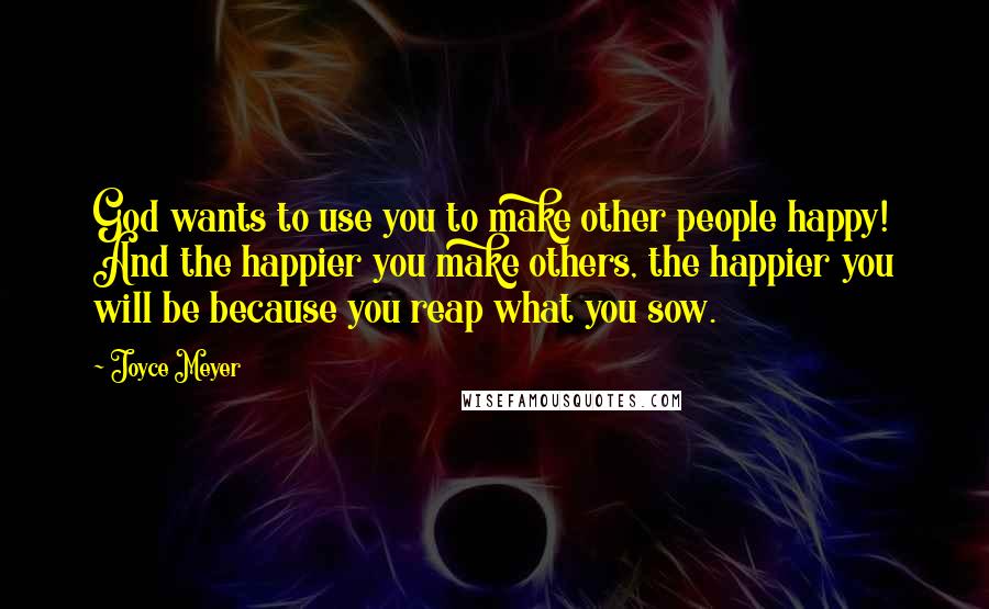 Joyce Meyer Quotes: God wants to use you to make other people happy! And the happier you make others, the happier you will be because you reap what you sow.