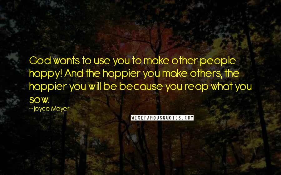 Joyce Meyer Quotes: God wants to use you to make other people happy! And the happier you make others, the happier you will be because you reap what you sow.