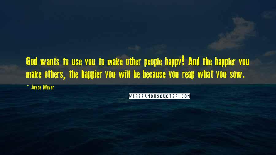 Joyce Meyer Quotes: God wants to use you to make other people happy! And the happier you make others, the happier you will be because you reap what you sow.