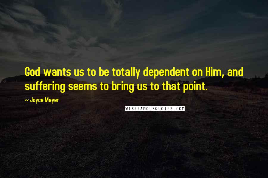 Joyce Meyer Quotes: God wants us to be totally dependent on Him, and suffering seems to bring us to that point.