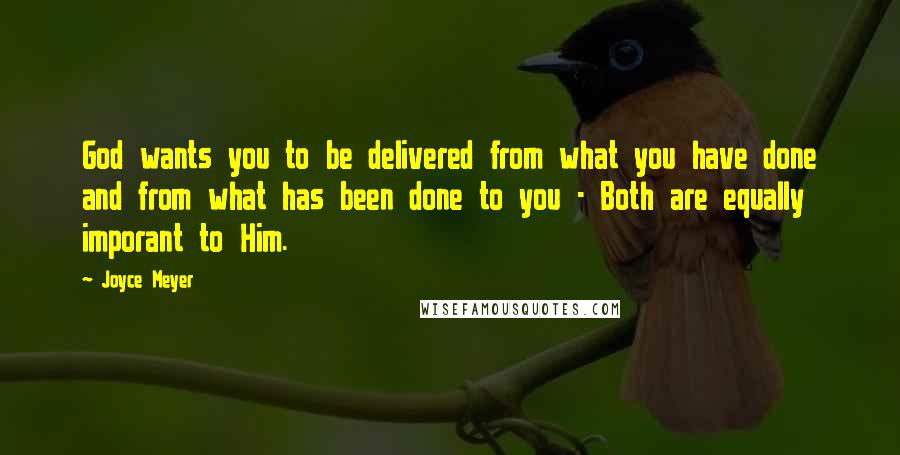 Joyce Meyer Quotes: God wants you to be delivered from what you have done and from what has been done to you - Both are equally imporant to Him.