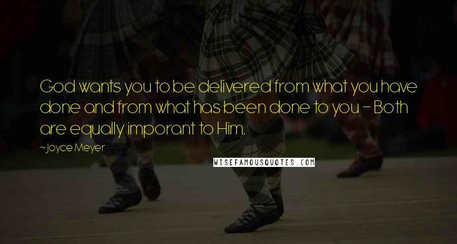 Joyce Meyer Quotes: God wants you to be delivered from what you have done and from what has been done to you - Both are equally imporant to Him.