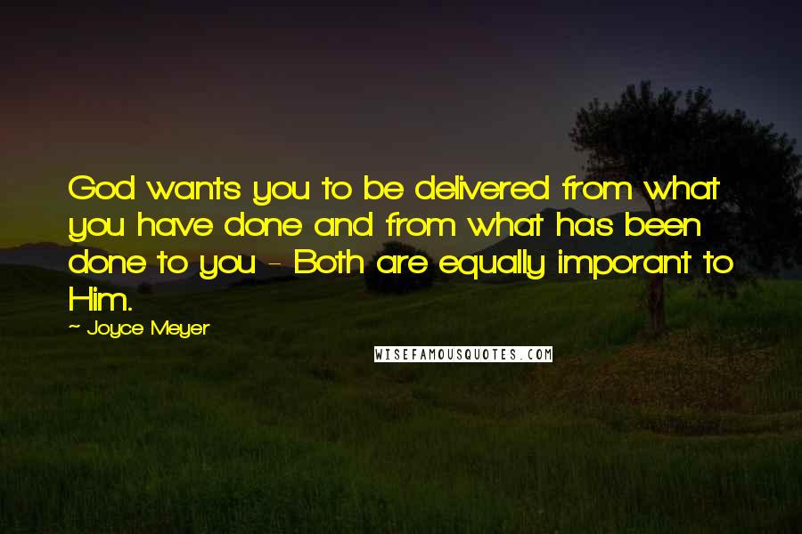 Joyce Meyer Quotes: God wants you to be delivered from what you have done and from what has been done to you - Both are equally imporant to Him.